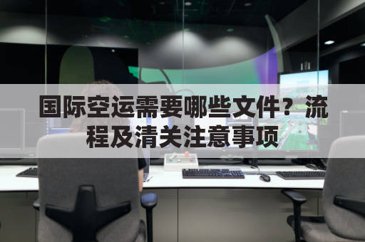 国际空运需要哪些文件?流程及清关注意事项