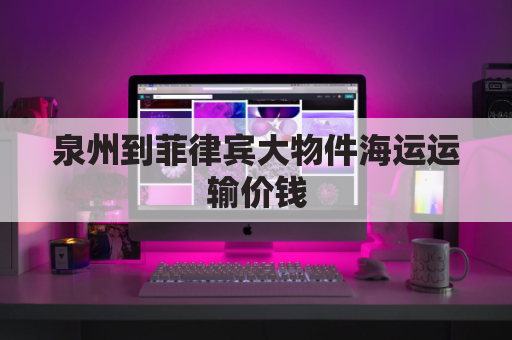 泉州到菲律宾大物件海运运输价钱(福建泉州到菲律宾的快递几天)