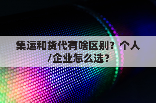 集运和货代有啥区别?个人/企业怎么选?