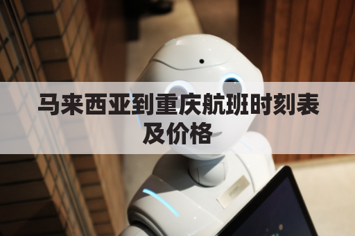 马来西亚到重庆航班时刻表及价格(马来西亚到重庆机票价格)