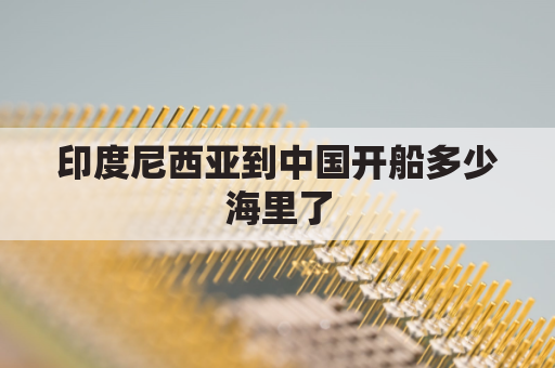 印度尼西亚到中国开船多少海里了(印度尼西亚坐船回中国)