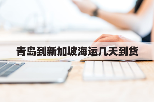 青岛到新加坡海运几天到货(青岛到新加坡船期几天)