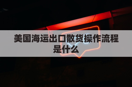 美国海运出口散货操作流程是什么(出口美国海运多久)