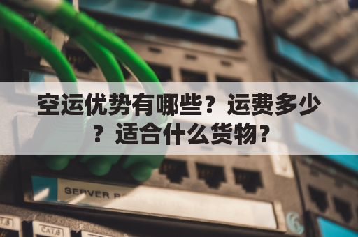 空运优势有哪些?运费多少?适合什么货物?