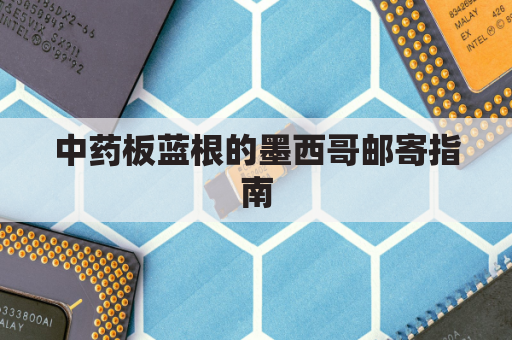 中药板蓝根的墨西哥邮寄指南