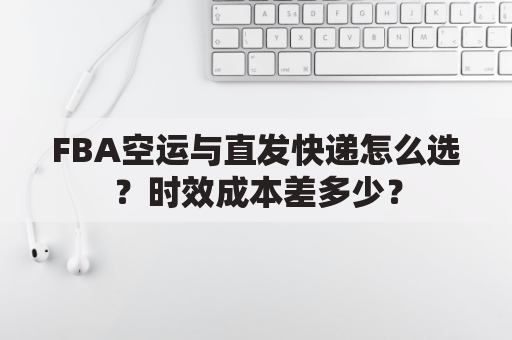 FBA空运与直发快递怎么选?时效成本差多少?