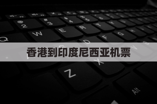 香港到印度尼西亚机票(香港飞印度尼西亚要几个小时)