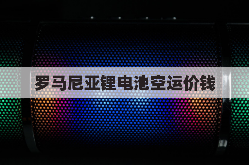 罗马尼亚锂电池空运价钱(罗马尼亚快递)