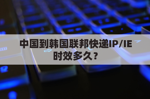 中国到韩国联邦快递IP/IE时效多久?