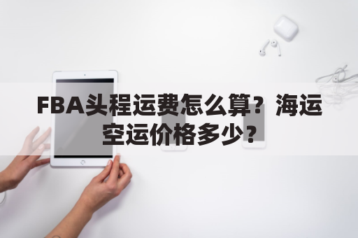 FBA头程运费怎么算?海运空运价格多少?