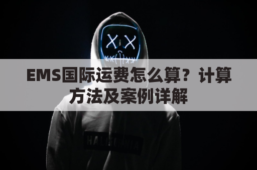 EMS国际运费怎么算?计算方法及案例详解
