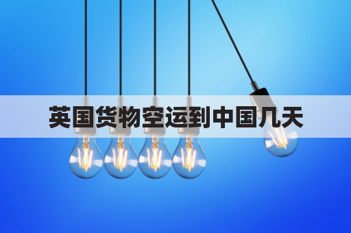 英国货物空运到中国几天(从英国空运物品到中国多少钱)