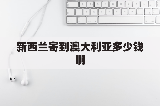 新西兰寄到澳大利亚多少钱啊(新西兰邮寄到中国邮费多少)