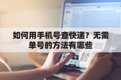 如何用手机号查快递？无需单号的方法有哪些
