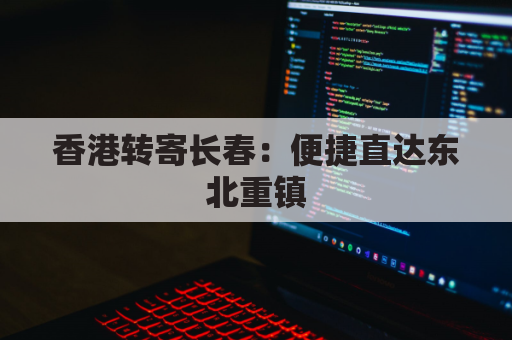 香港转寄长春：便捷直达东北重镇