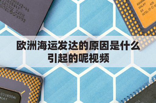 欧洲海运发达的原因是什么引起的呢视频(欧洲海洋运输业发达的原因)