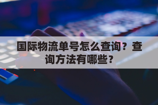 国际物流单号怎么查询?查询方法有哪些?