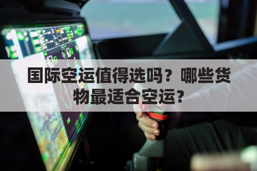国际空运值得选吗?哪些货物最适合空运?
