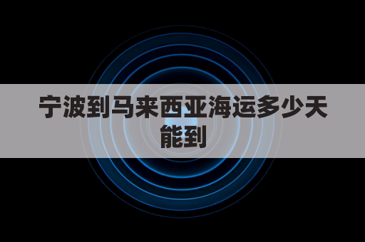 宁波到马来西亚海运多少天能到(宁波到马来西亚船期几天)