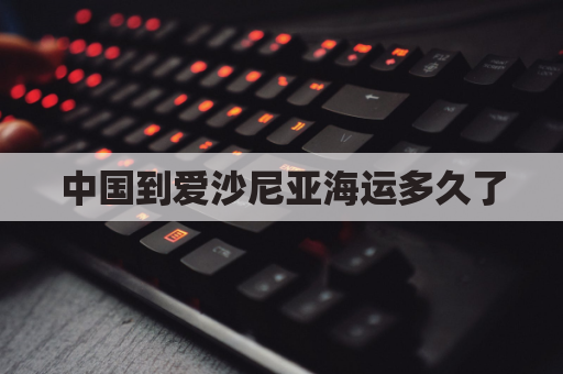中国到爱沙尼亚海运多久了(中国到爱沙尼亚铁路)
