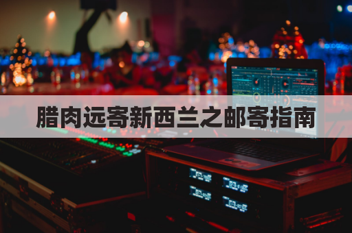 腊肉远寄新西兰之邮寄指南