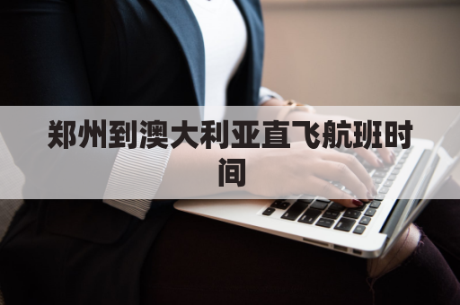 郑州到澳大利亚直飞航班时间(郑州到澳大利亚飞机多长时间)