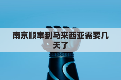 南京顺丰到马来西亚需要几天了(顺丰邮寄到马来西亚)