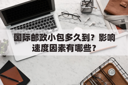 国际邮政小包多久到?影响速度因素有哪些?