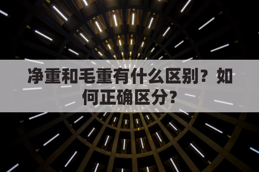 净重和毛重有什么区别?如何正确区分?