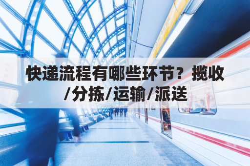 快递流程有哪些环节?揽收/分拣/运输/派送