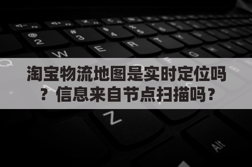 淘宝物流地图是实时定位吗?信息来自节点扫描吗?