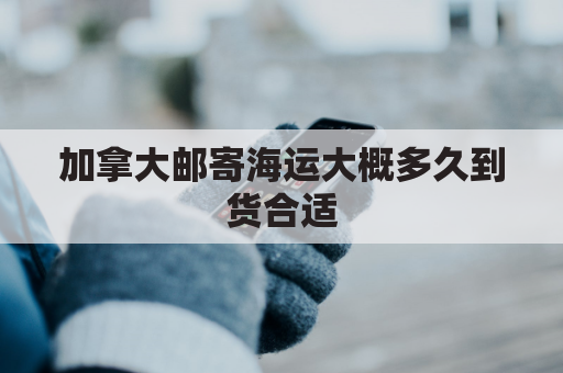 加拿大邮寄海运大概多久到货合适(国内到加拿大海运包裹收费标准)
