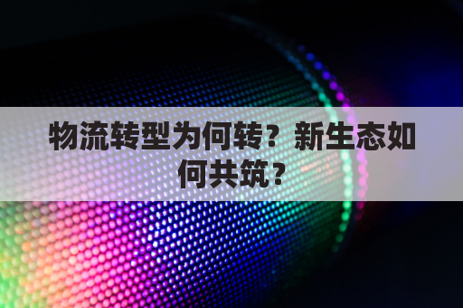物流转型为何转?新生态如何共筑?