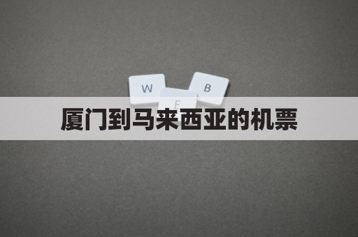 厦门到马来西亚的机票(厦门到马来西亚航班查询)