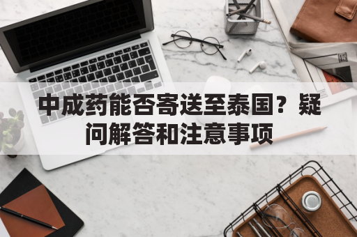 中成药能否寄送至泰国?疑问解答和注意事项