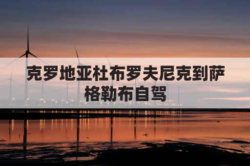 克罗地亚杜布罗夫尼克到萨格勒布自驾(克罗地亚的杜布罗夫尼克老城)