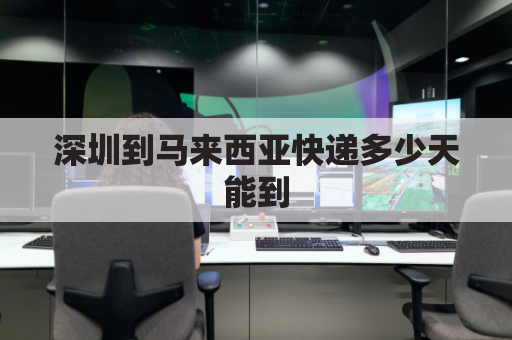 深圳到马来西亚快递多少天能到(深圳空运到马来西亚多久可以到)