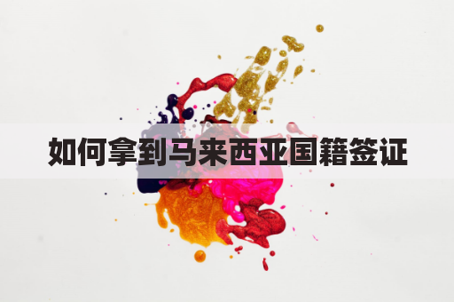 如何拿到马来西亚国籍签证(如何拿到马来西亚国籍签证呢)