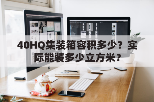 40HQ集装箱容积多少?实际能装多少立方米?