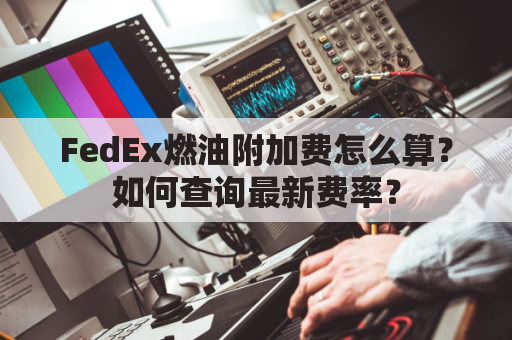 FedEx燃油附加费怎么算?如何查询最新费率?