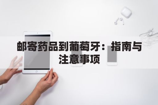 邮寄药品到葡萄牙:指南与注意事项