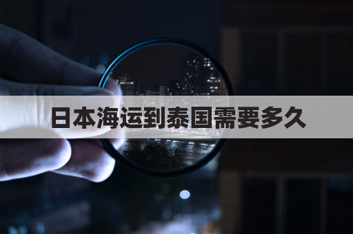 日本海运到泰国需要多久(日本海运到泰国需要多久时间)