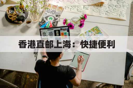香港直邮上海:快捷便利,放心无忧