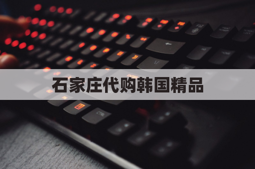 石家庄代购韩国精品,韩国直邮免税好礼享不停