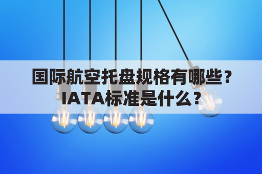 国际航空托盘规格有哪些?IATA标准是什么?