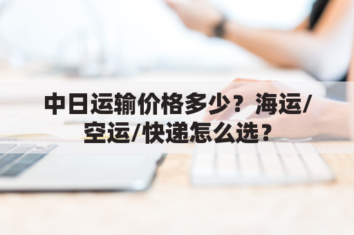 中日运输价格多少?海运/空运/快递怎么选?