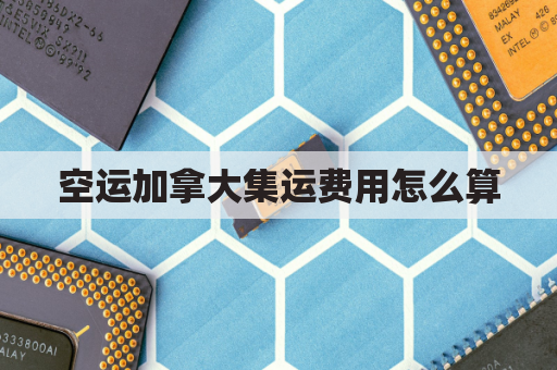 空运加拿大集运费用怎么算(加拿大空运价格表)