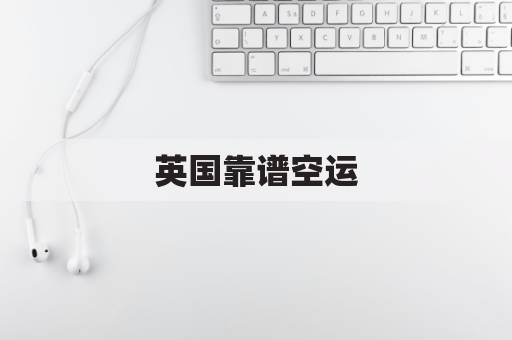 英国靠谱空运(到英国的空运费大概多少)