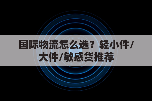 国际物流怎么选?轻小件/大件/敏感货推荐
