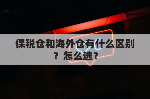 保税仓和海外仓有什么区别?怎么选?